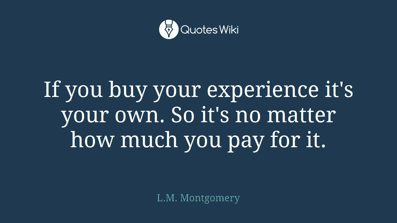 If you buy your experience it's your own. So it's no matter how much you pay for it.