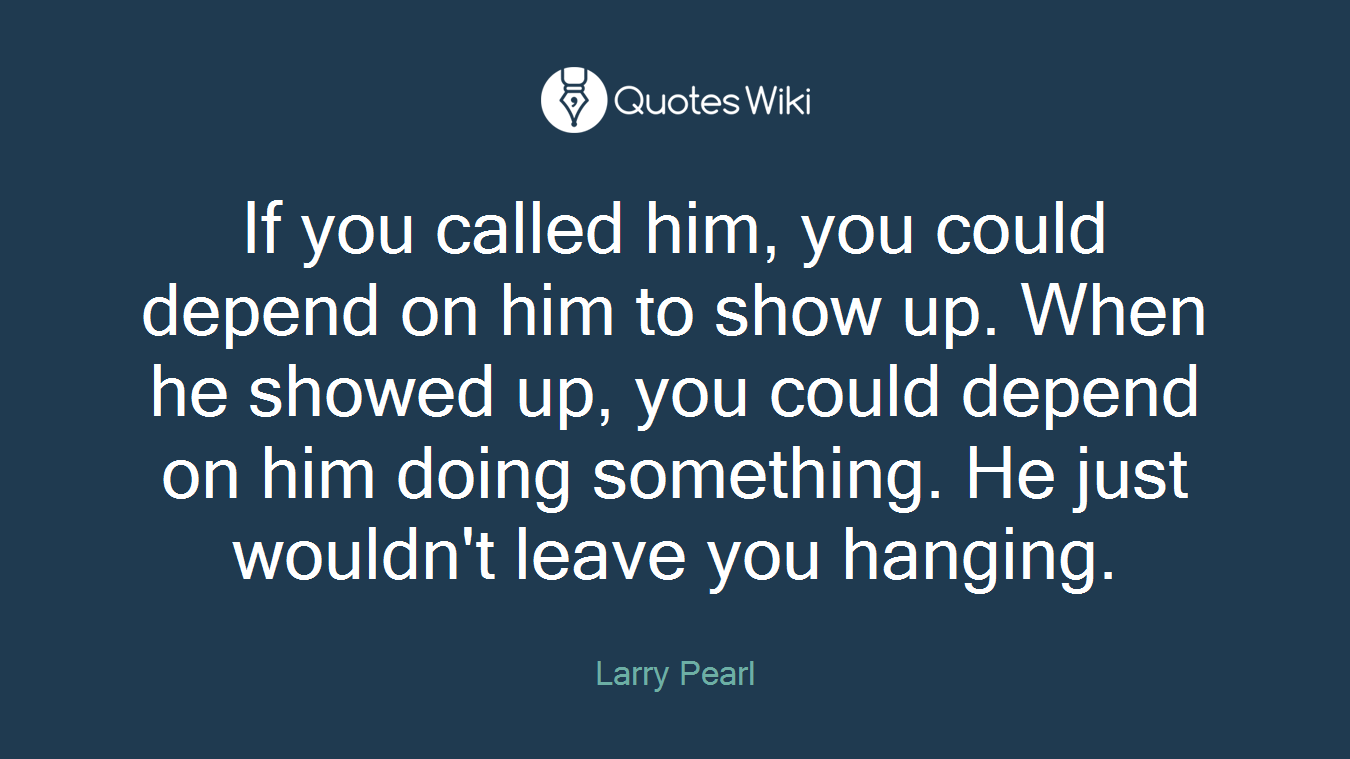 If you called him, you could depend on him to show up. When he showed up, you could depend on him doing something. He just wouldn't leave you hanging.