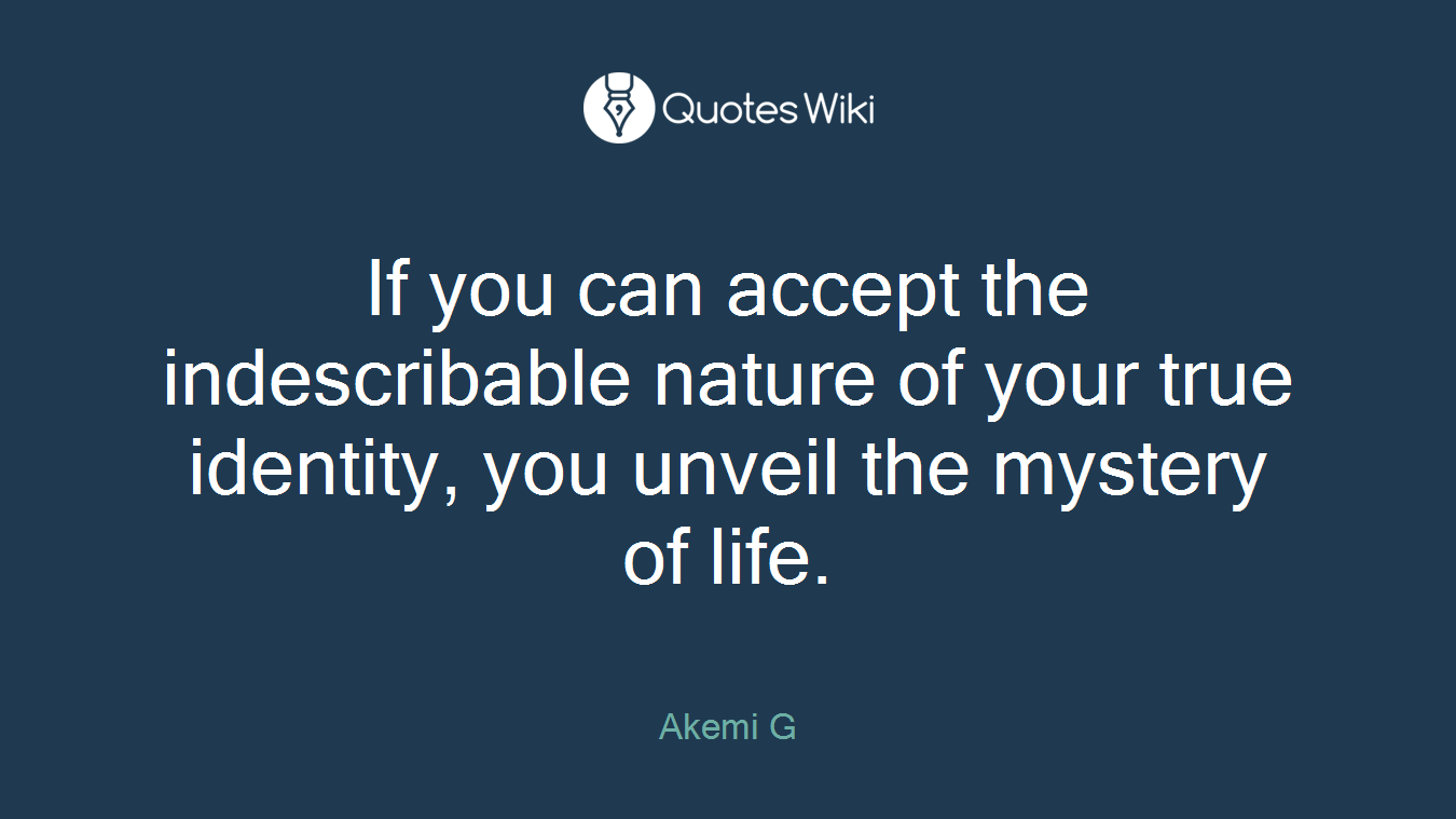 If you can accept the indescribable nature of your true identity, you unveil the mystery of life.