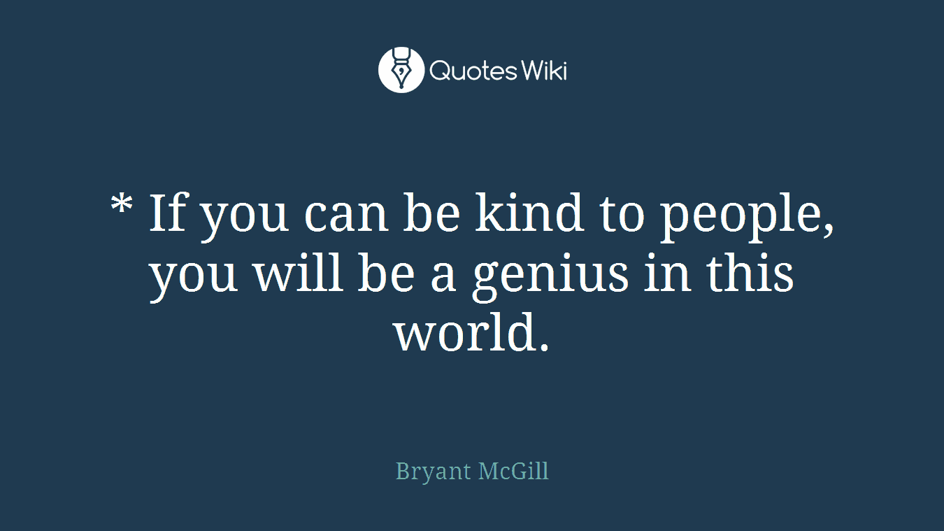* If you can be kind to people, you will be a genius in this world.