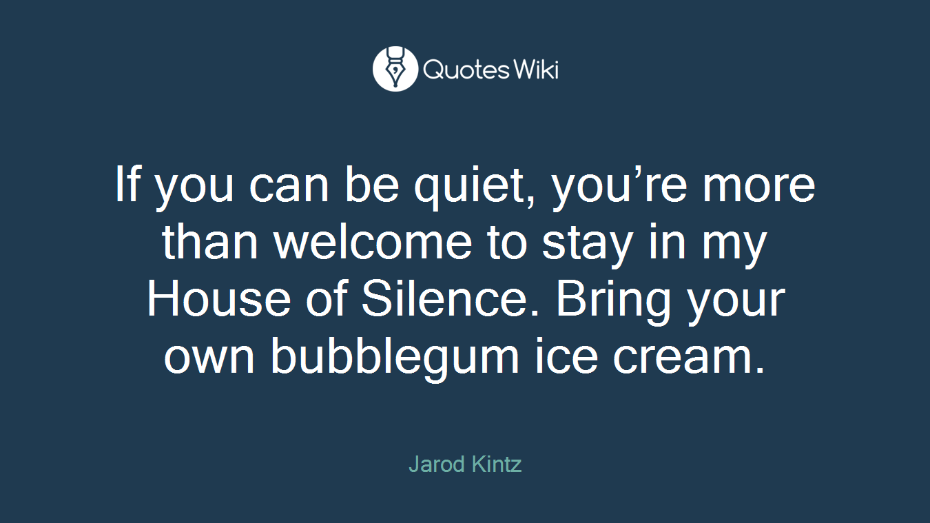 If you can be quiet, you’re more than welcome to stay in my House of Silence. Bring your own bubblegum ice cream.
