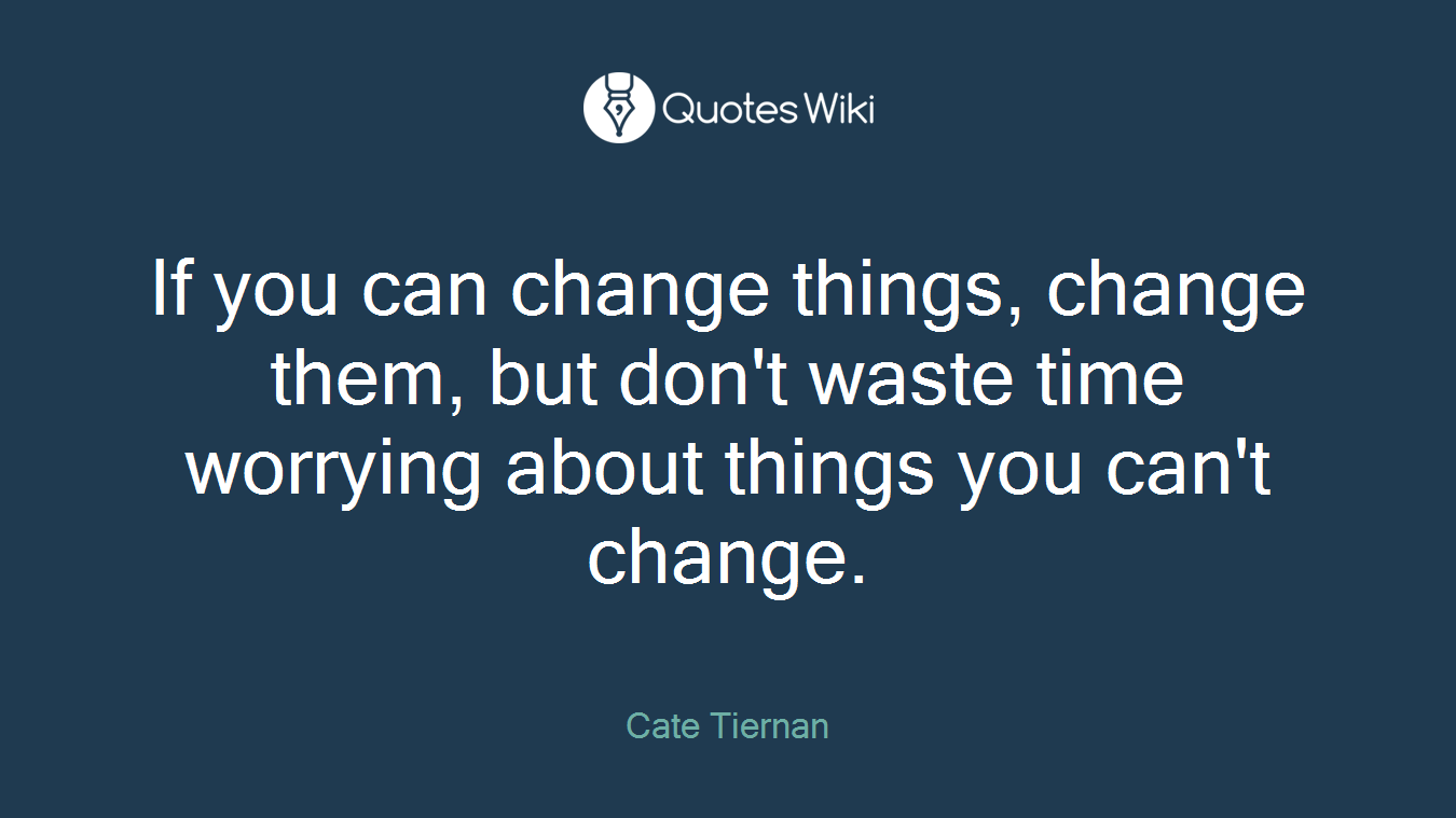 If you can change things, change them, but don't waste time worrying about things you can't change.