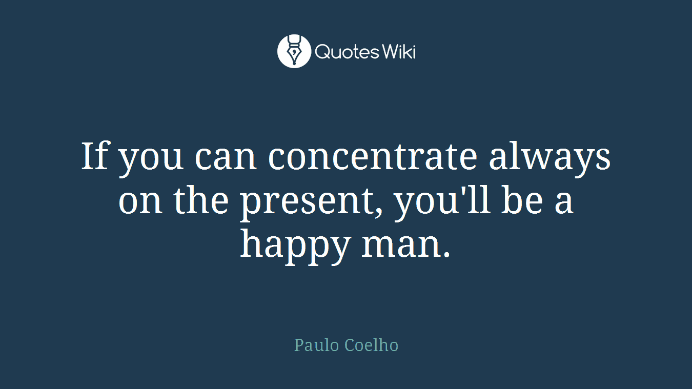 If you can concentrate always on the present, you'll be a happy man.