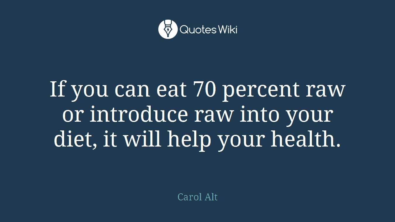 If you can eat 70 percent raw or introduce raw into your diet, it will help your health.