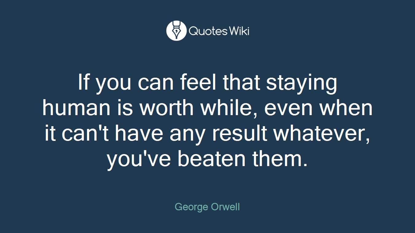 If you can feel that staying human is worth while, even when it can't have any result whatever, you've beaten them.