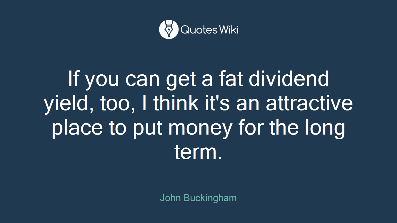 If you can get a fat dividend yield, too, I think it's an attractive place to put money for the long term.