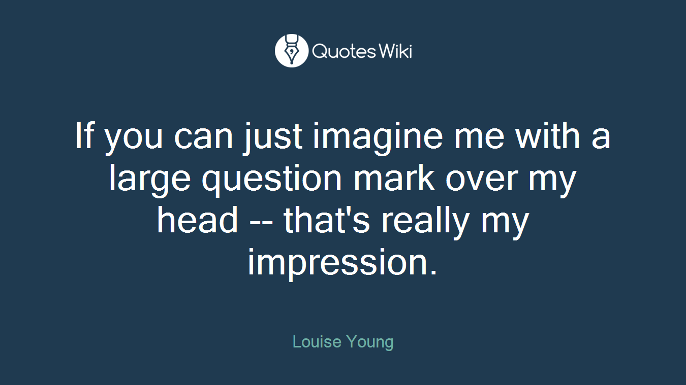 If you can just imagine me with a large question mark over my head -- that's really my impression.