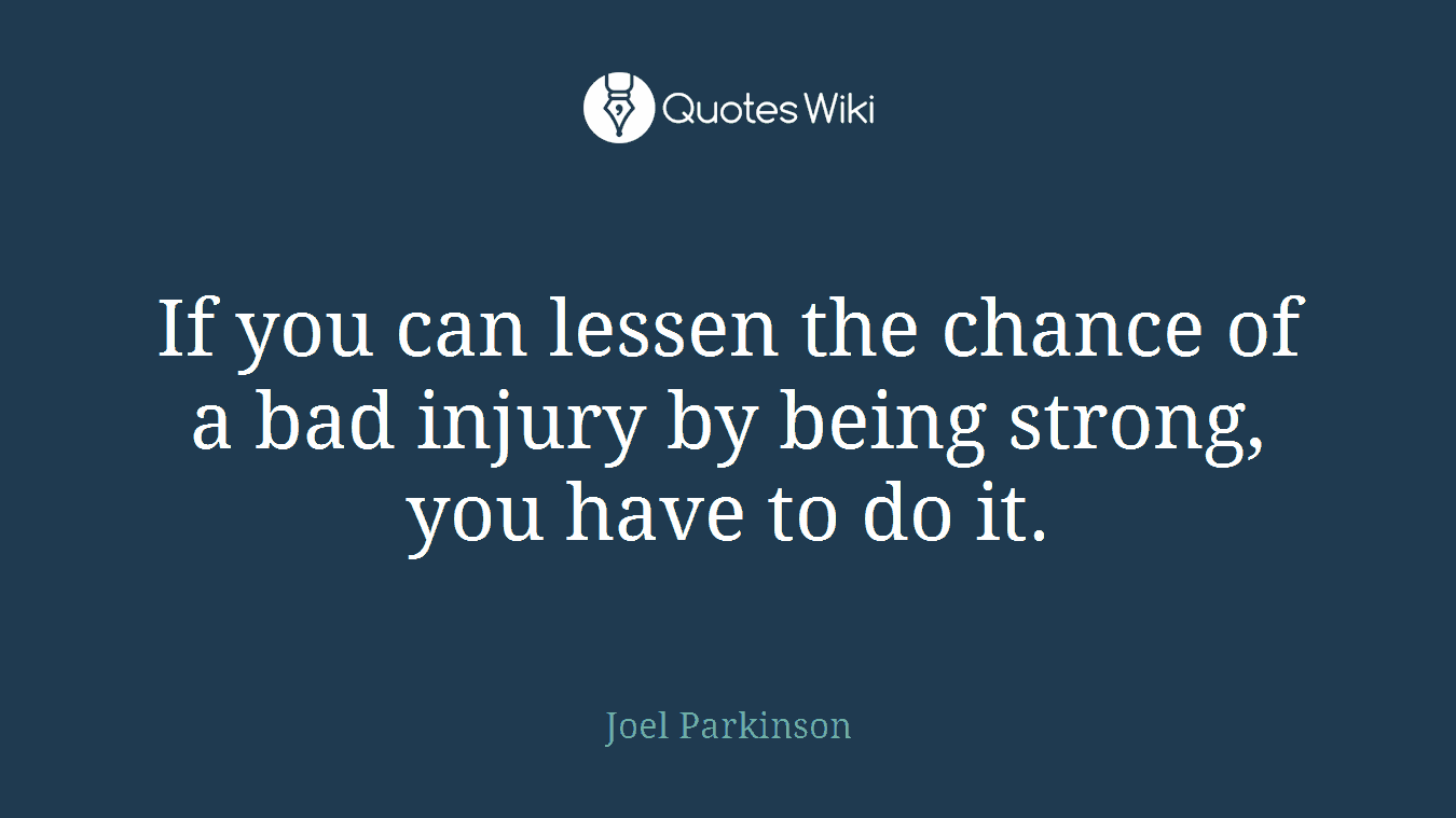 If you can lessen the chance of a bad injury by being strong, you have to do it.