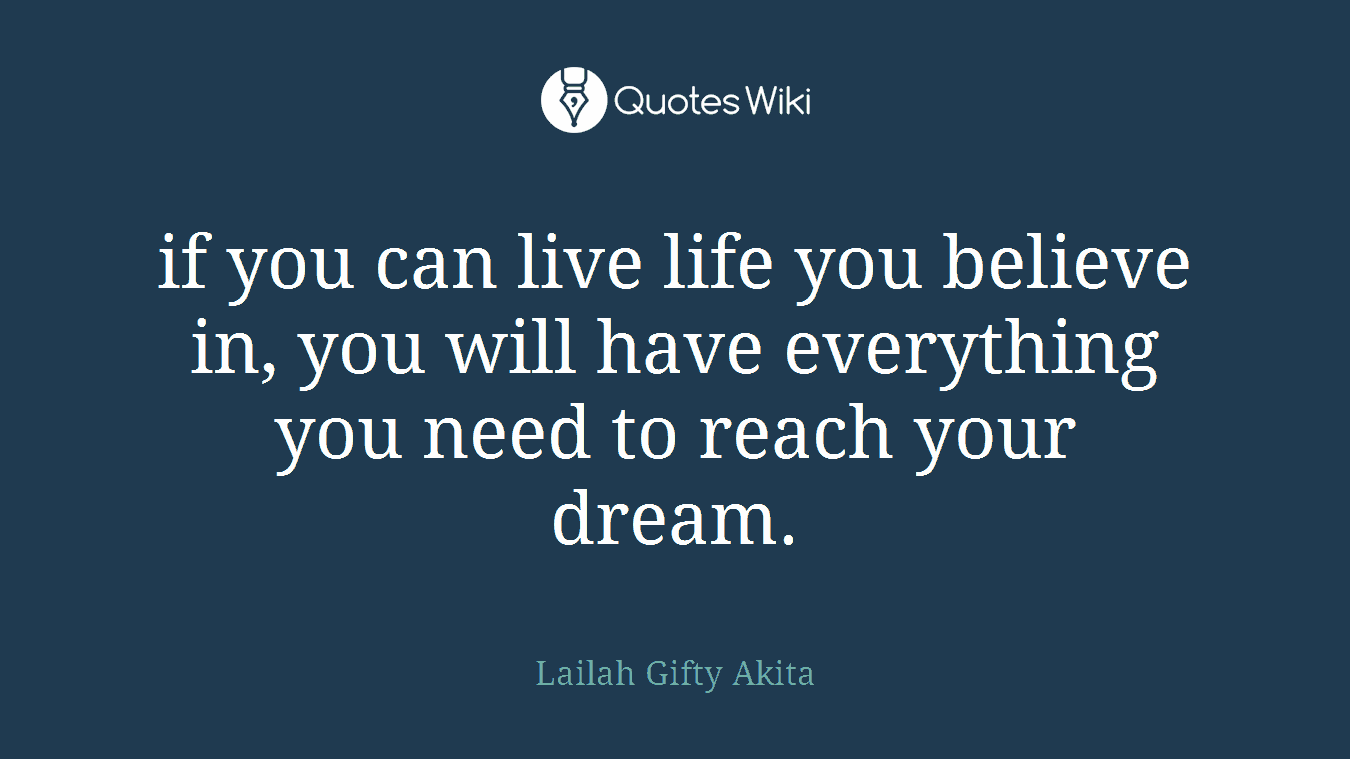 if you can live life you believe in, you will have everything you need to reach your dream.