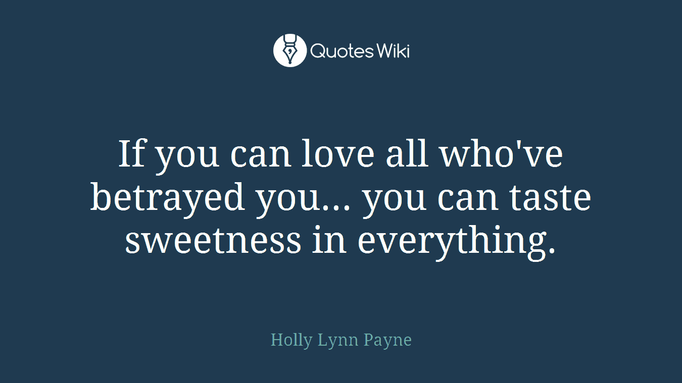 If you can love all who've betrayed you... you can taste sweetness in everything.