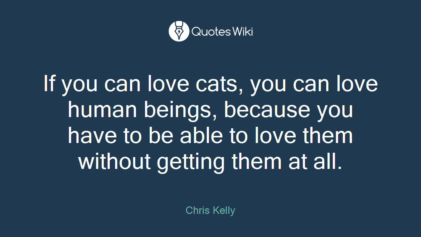 If you can love cats, you can love human beings, because you have to be able to love them without getting them at all.