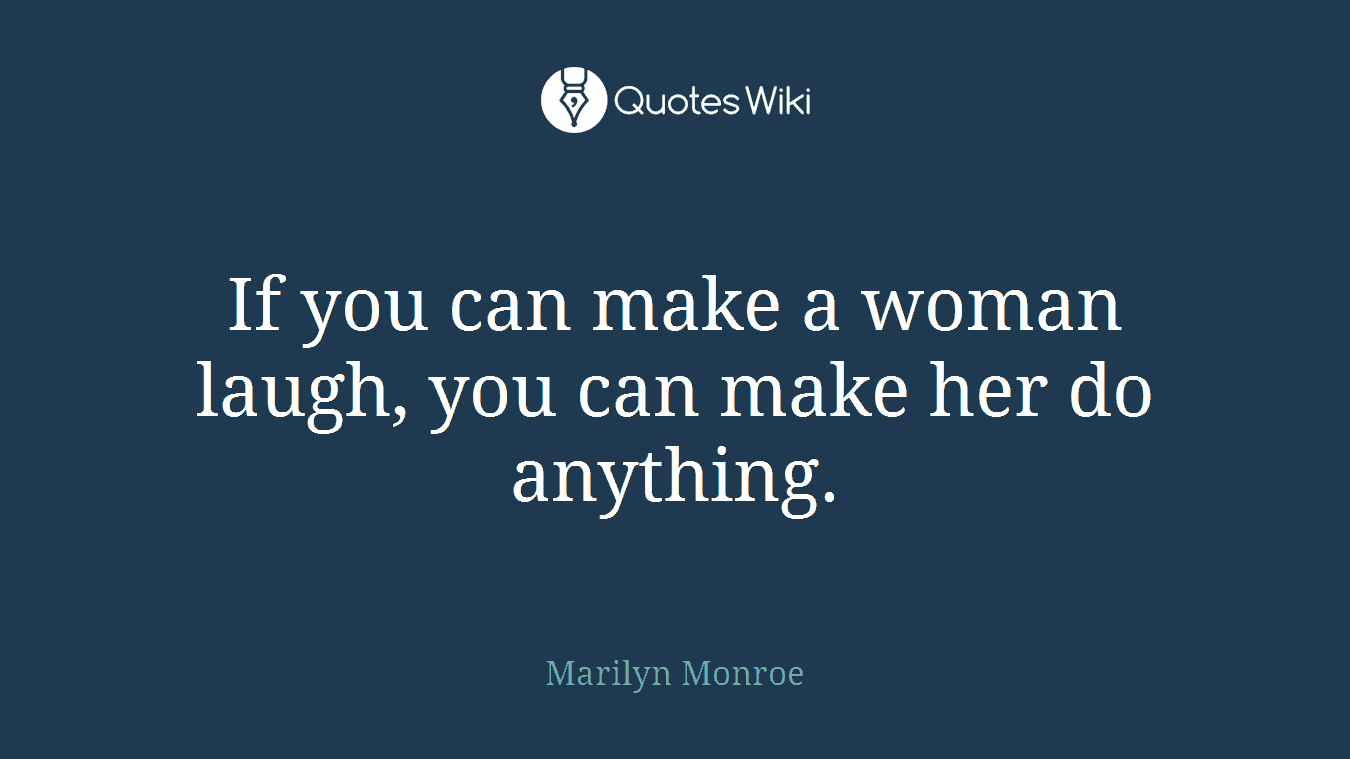 If you can make a woman laugh, you can make her do anything.