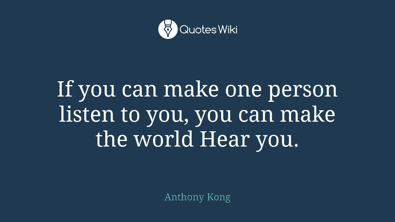 If you can make one person listen to you, you can make the world Hear you.