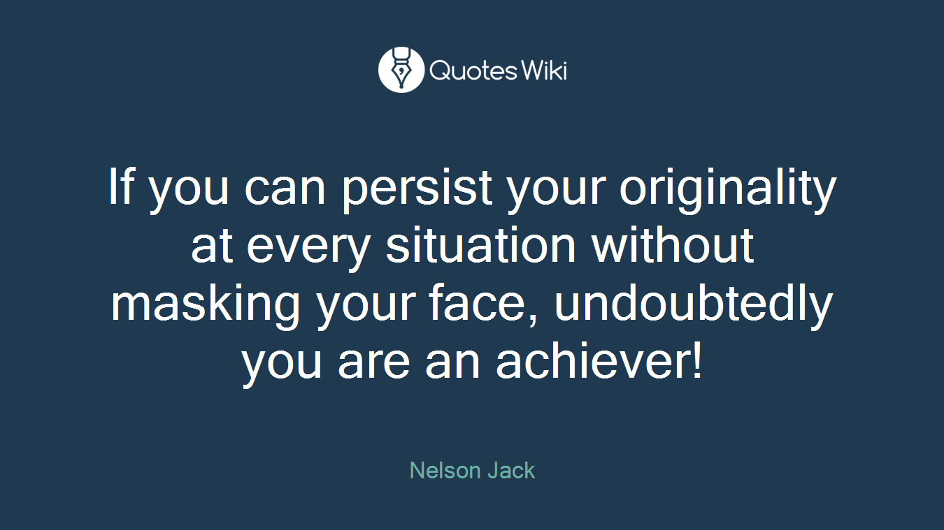 If you can persist your originality at every situation without masking your face, undoubtedly you are an achiever!