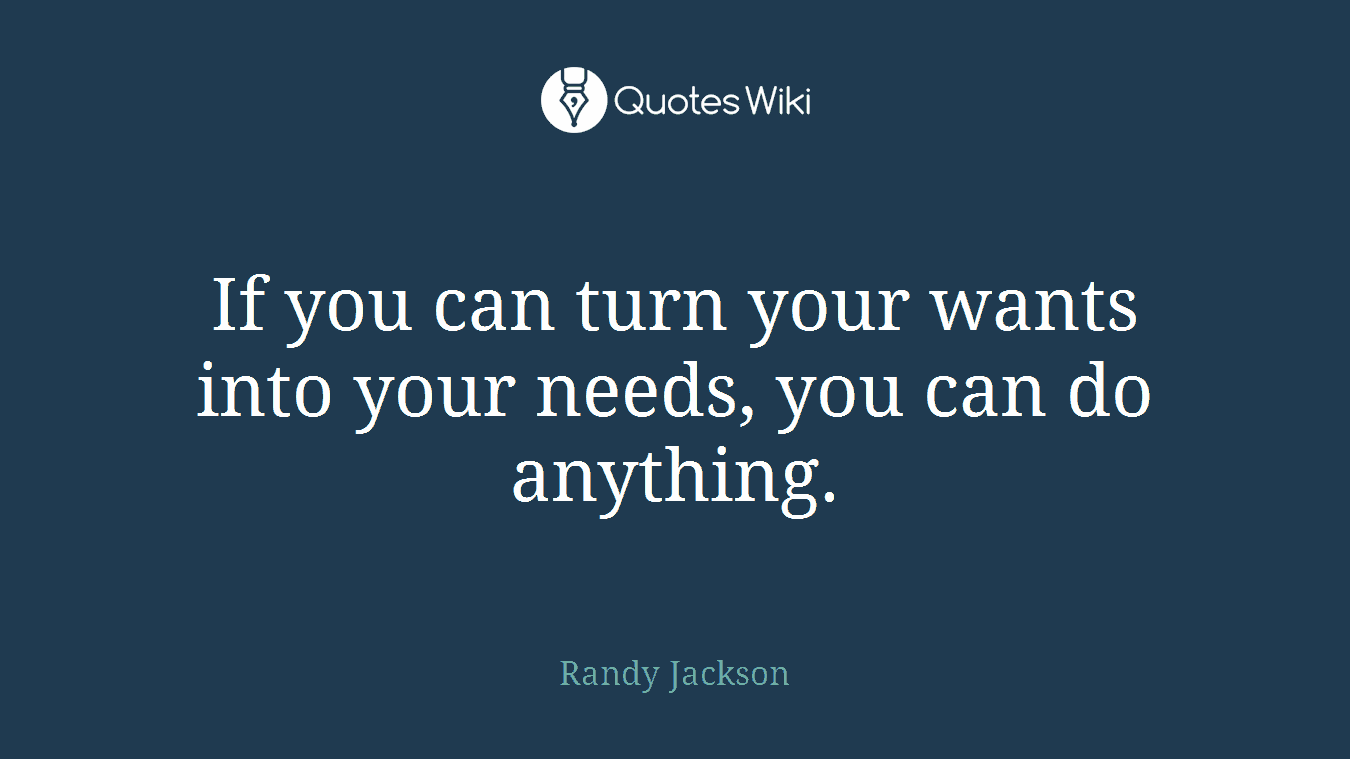 If you can turn your wants into your needs, you can do anything.