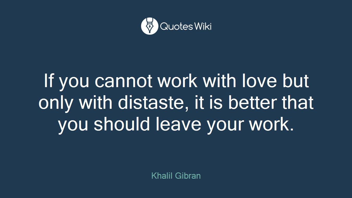 If you cannot work with love but only with distaste, it is better that you should leave your work.