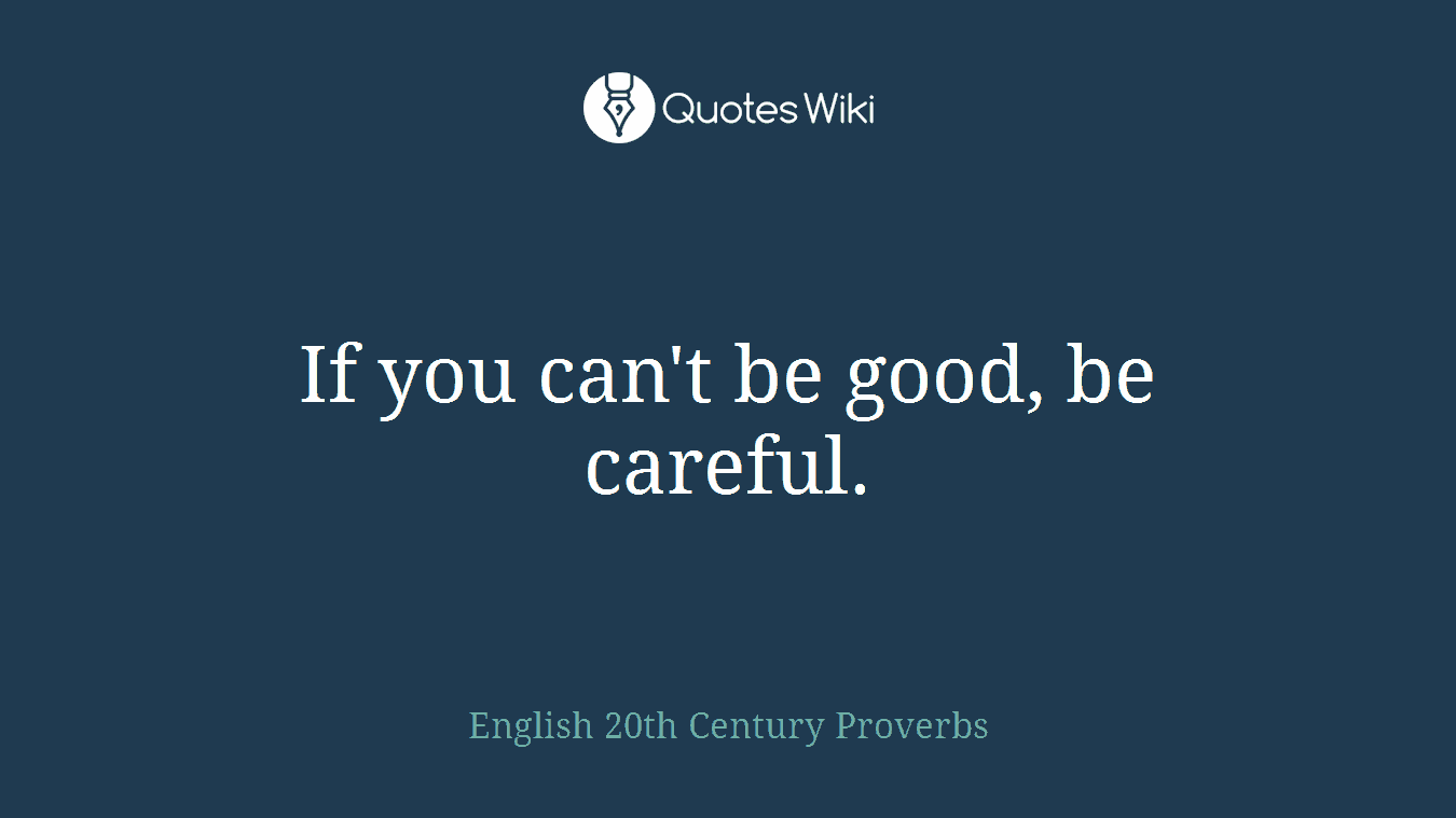 If you can't be good, be careful.