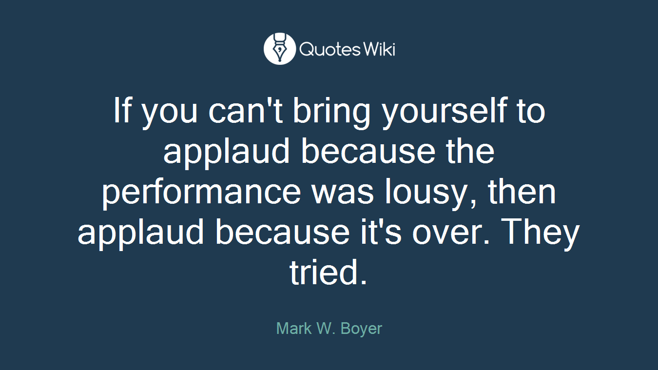 If you can't bring yourself to applaud because the performance was lousy, then applaud because it's over. They tried.