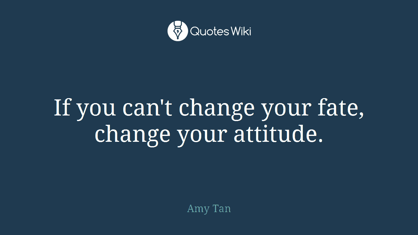 If you can't change your fate, change your attitude.