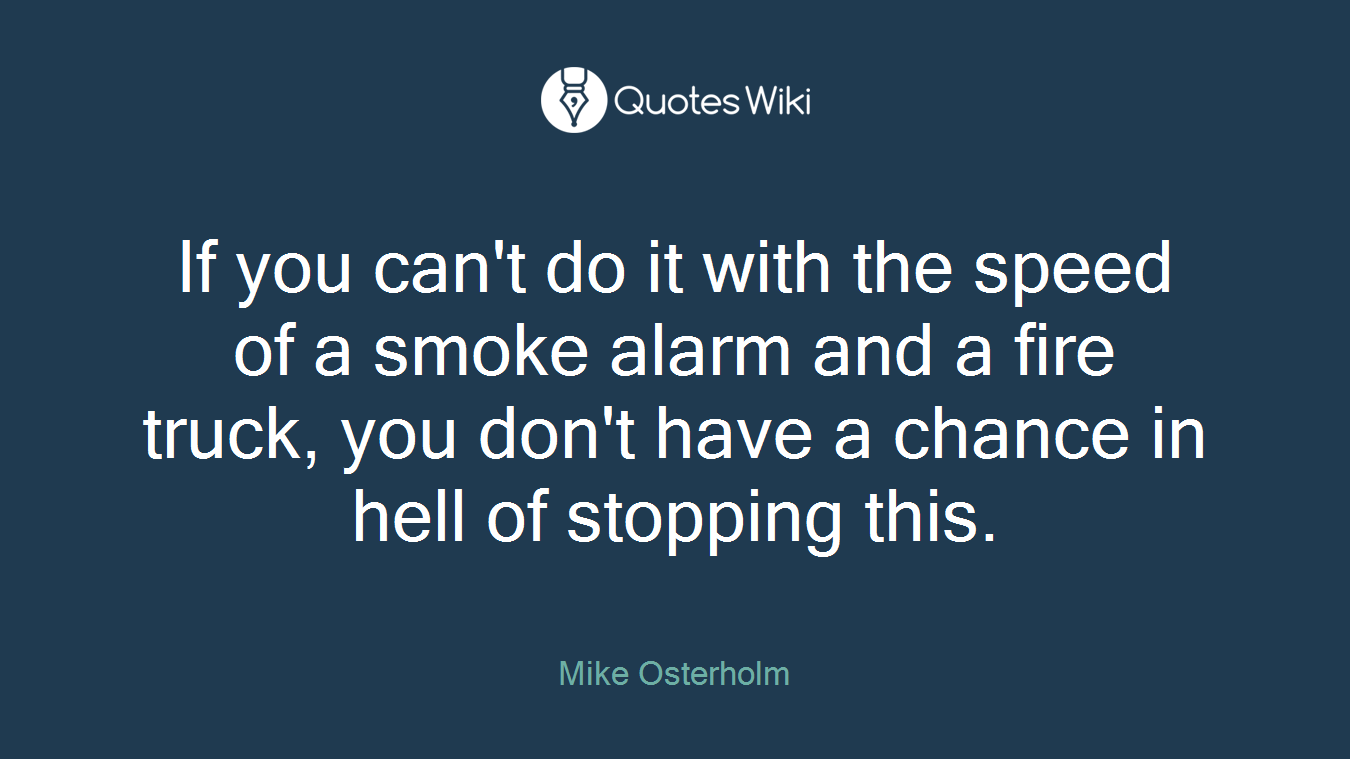 If you can't do it with the speed of a smoke alarm and a fire truck, you don't have a chance in hell of stopping this.