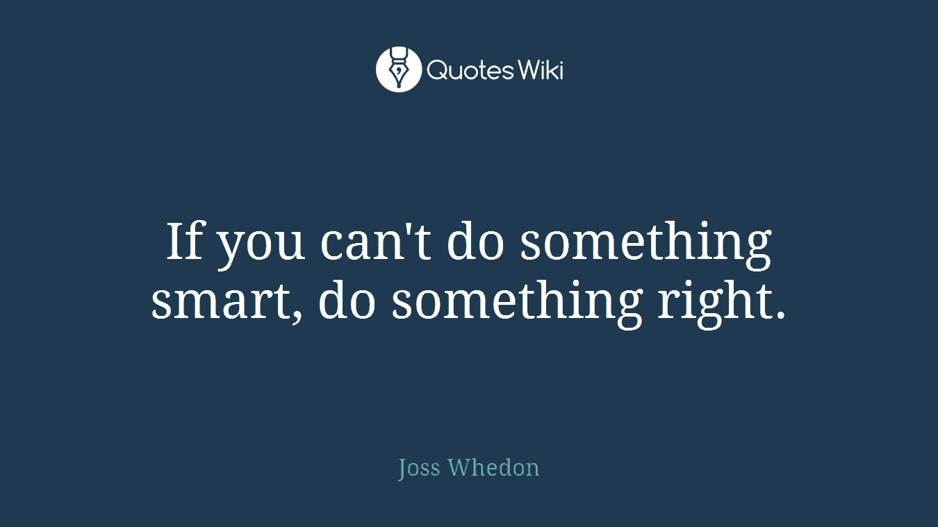 If you can't do something smart, do something right.
