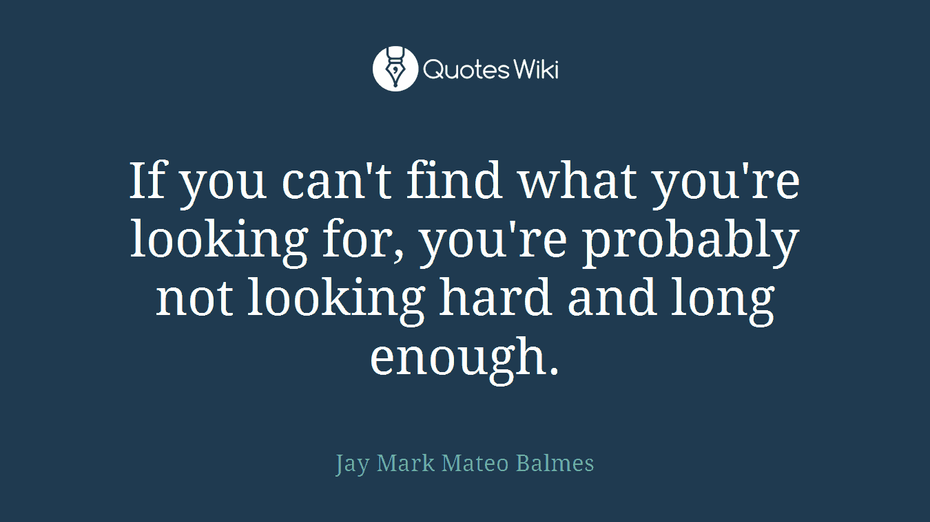 If you can't find what you're looking for, you're probably not looking hard and long enough.