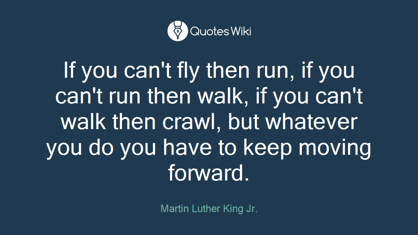 If you can't fly then run, if you can't run then walk, if you can't walk then crawl, but whatever you do you have to keep moving forward.