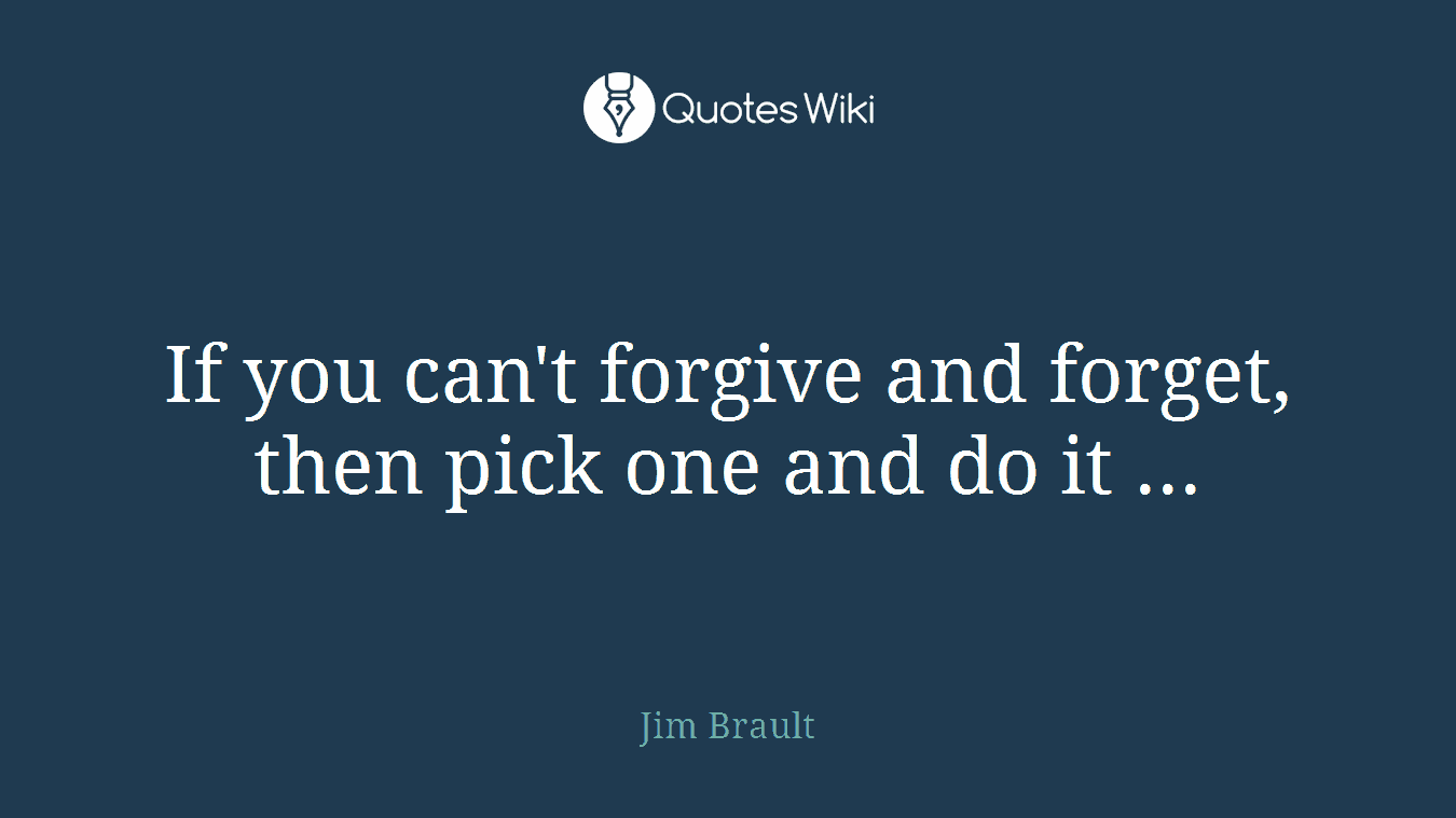 If you can't forgive and forget, then pick one and do it ...