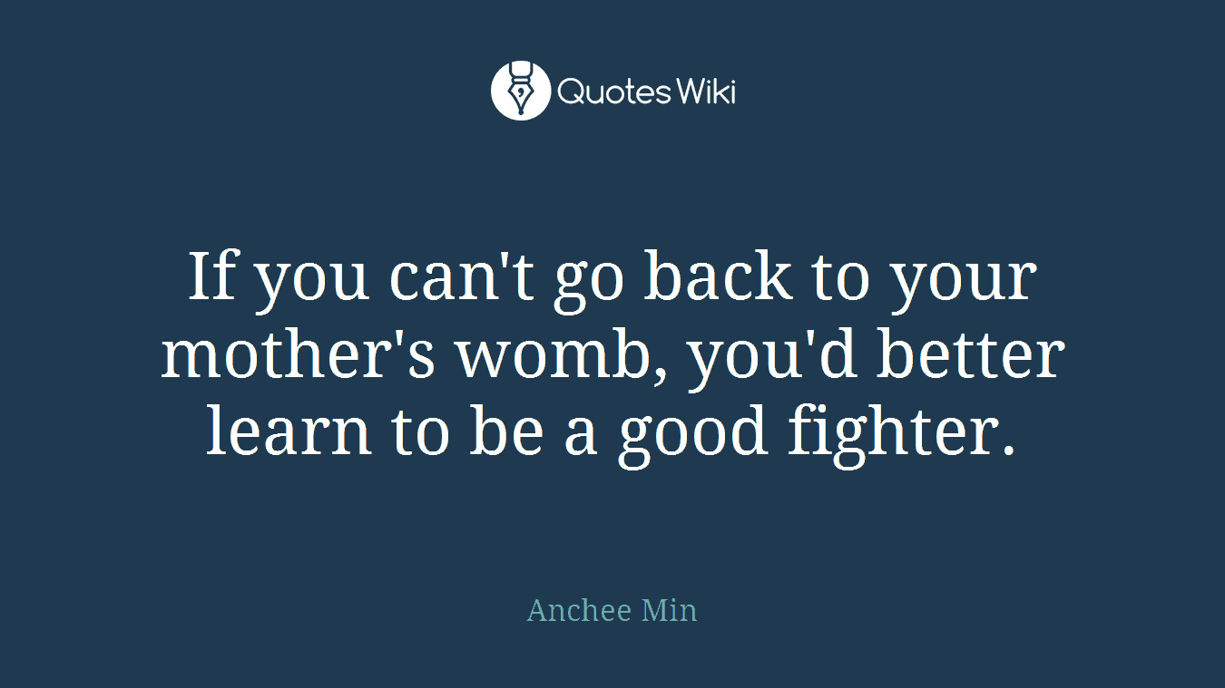 If you can't go back to your mother's womb, you'd better learn to be a good fighter.