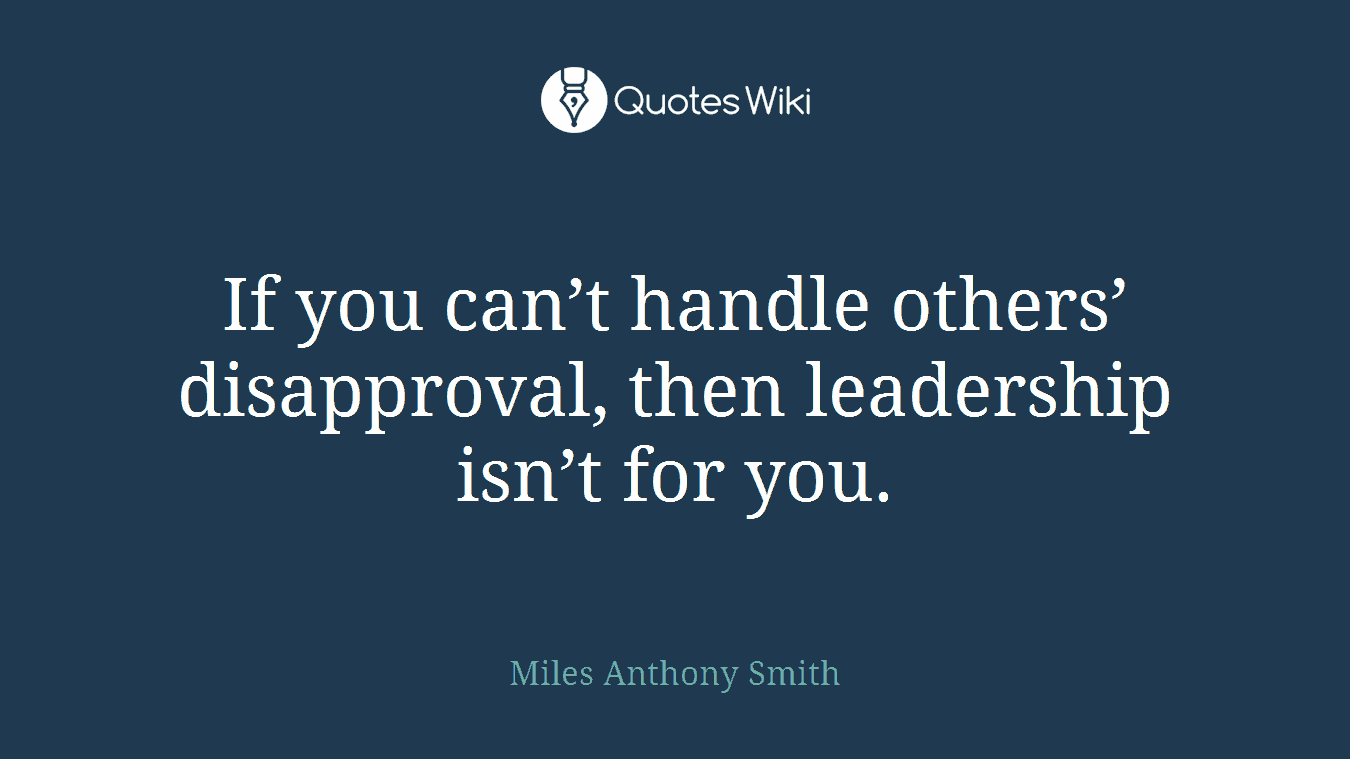 If you can’t handle others’ disapproval, then leadership isn’t for you.
