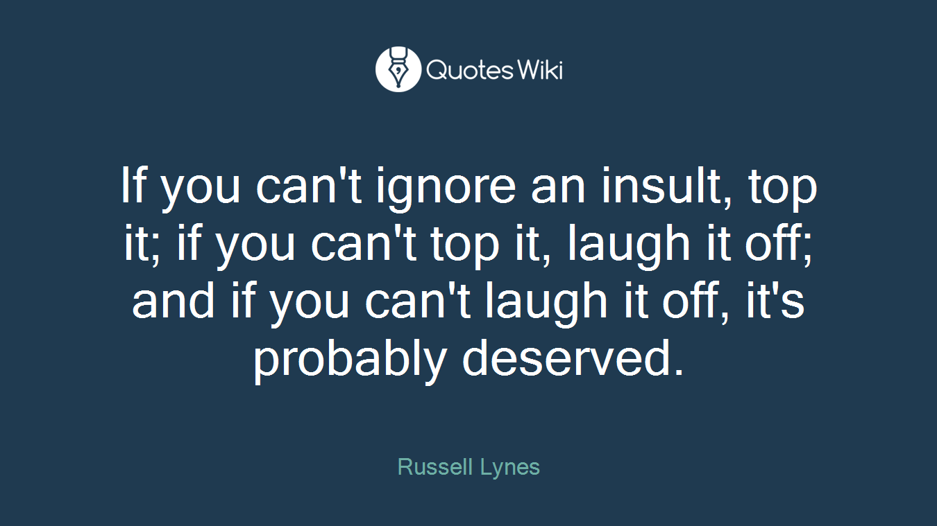 If you can't ignore an insult, top it; if you can't top it, laugh it off; and if you can't laugh it off, it's probably deserved.