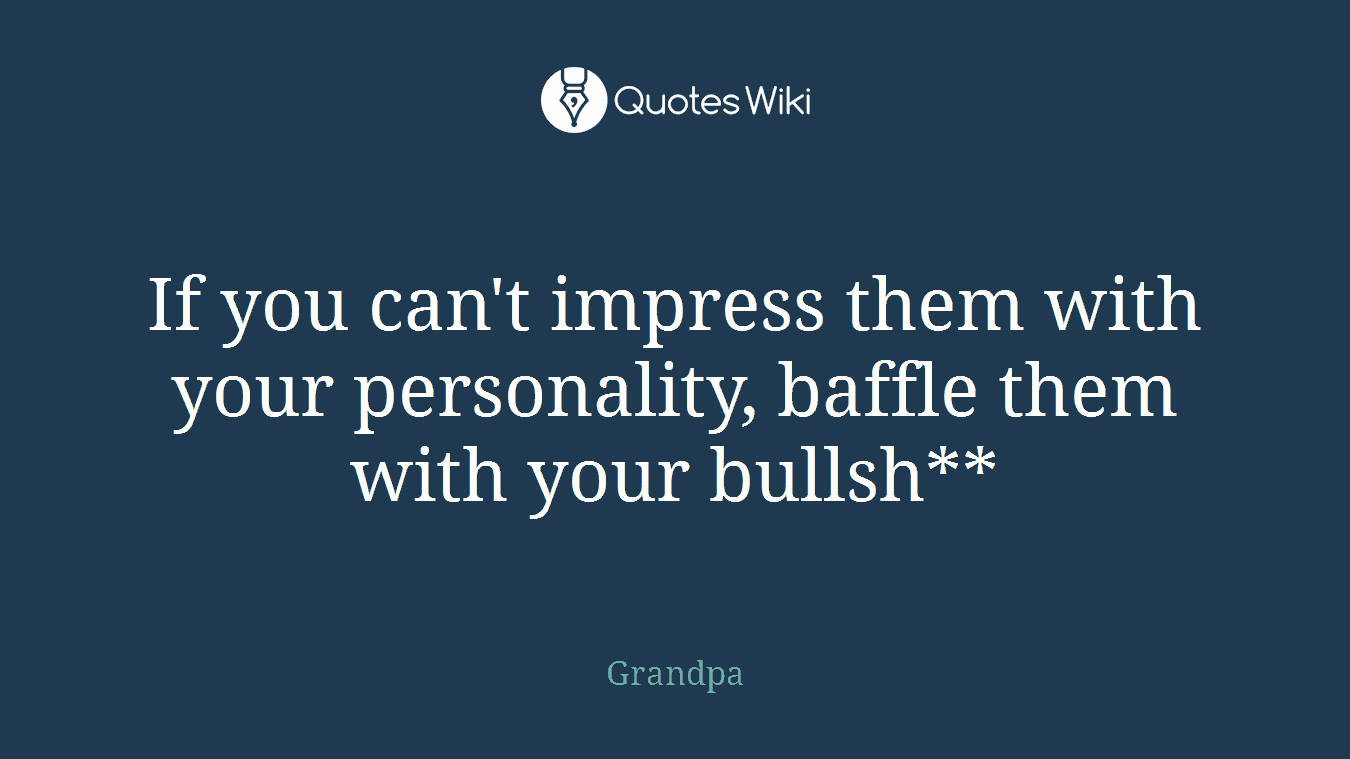 If you can't impress them with your personality, baffle them with your bullsh**