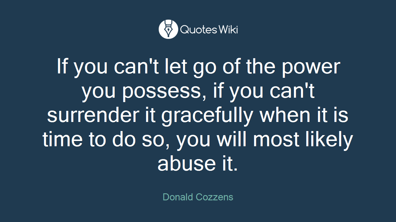 If you can't let go of the power you possess, if you can't surrender it gracefully when it is time to do so, you will most likely abuse it.