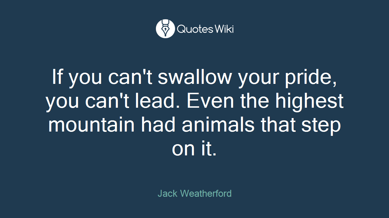 If you can't swallow your pride, you can't lead. Even the highest mountain had animals that step on it.
