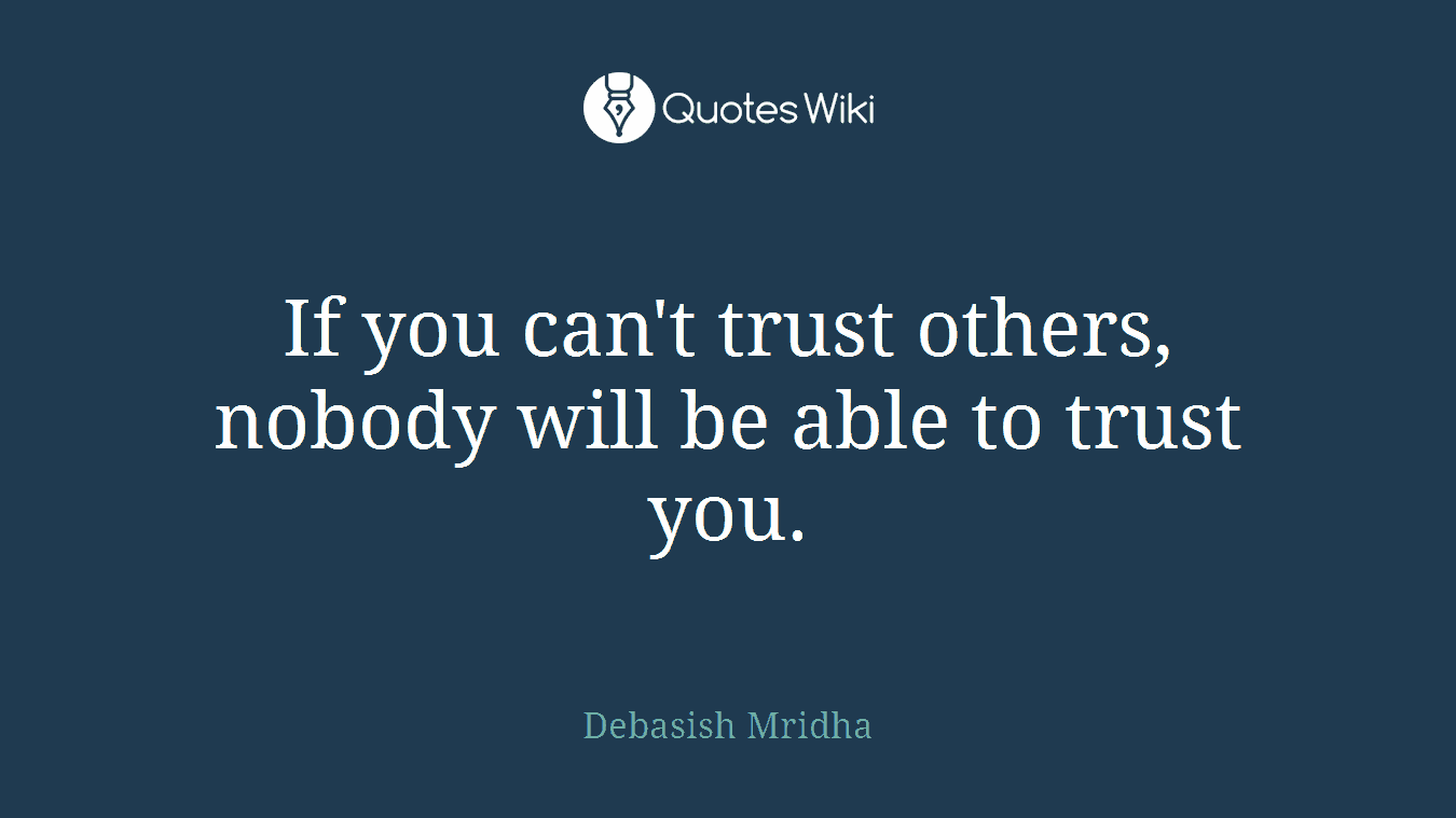 If you can't trust others, nobody will be able to trust you.