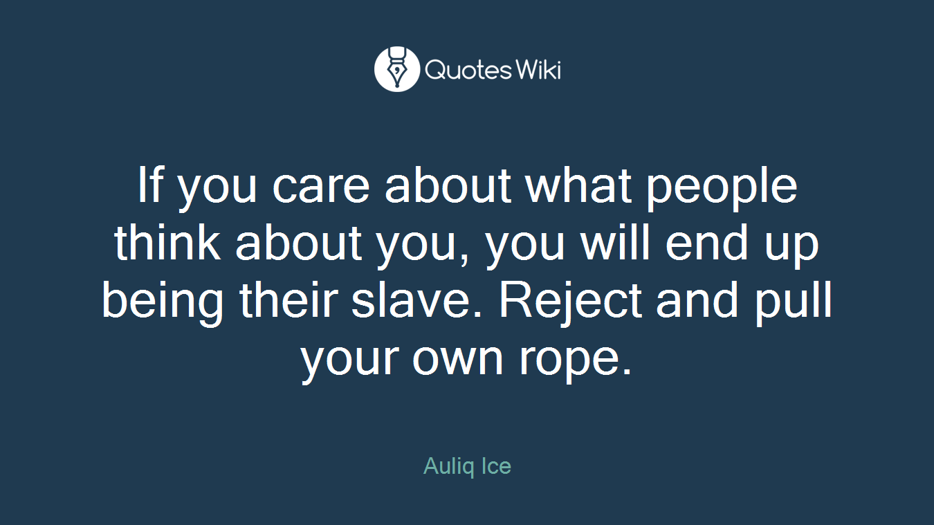 If you care about what people think about you, you will end up being their slave. Reject and pull your own rope.
