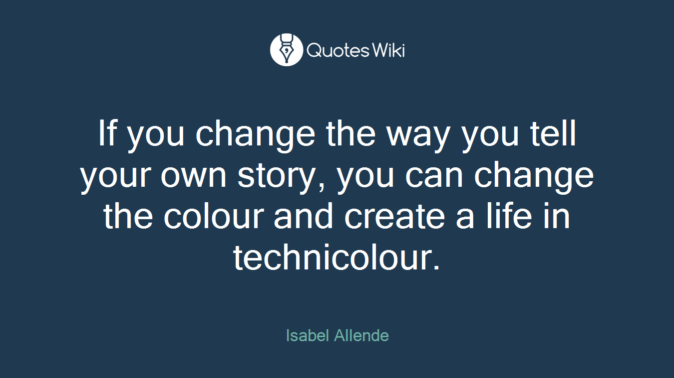 If you change the way you tell your own story, you can change the colour and create a life in technicolour.
