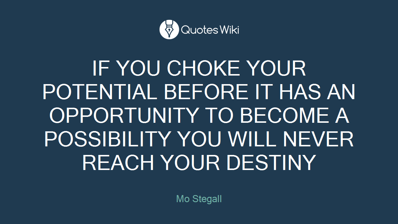IF YOU CHOKE YOUR POTENTIAL BEFORE IT HAS AN OPPORTUNITY TO BECOME A POSSIBILITY YOU WILL NEVER REACH YOUR DESTINY