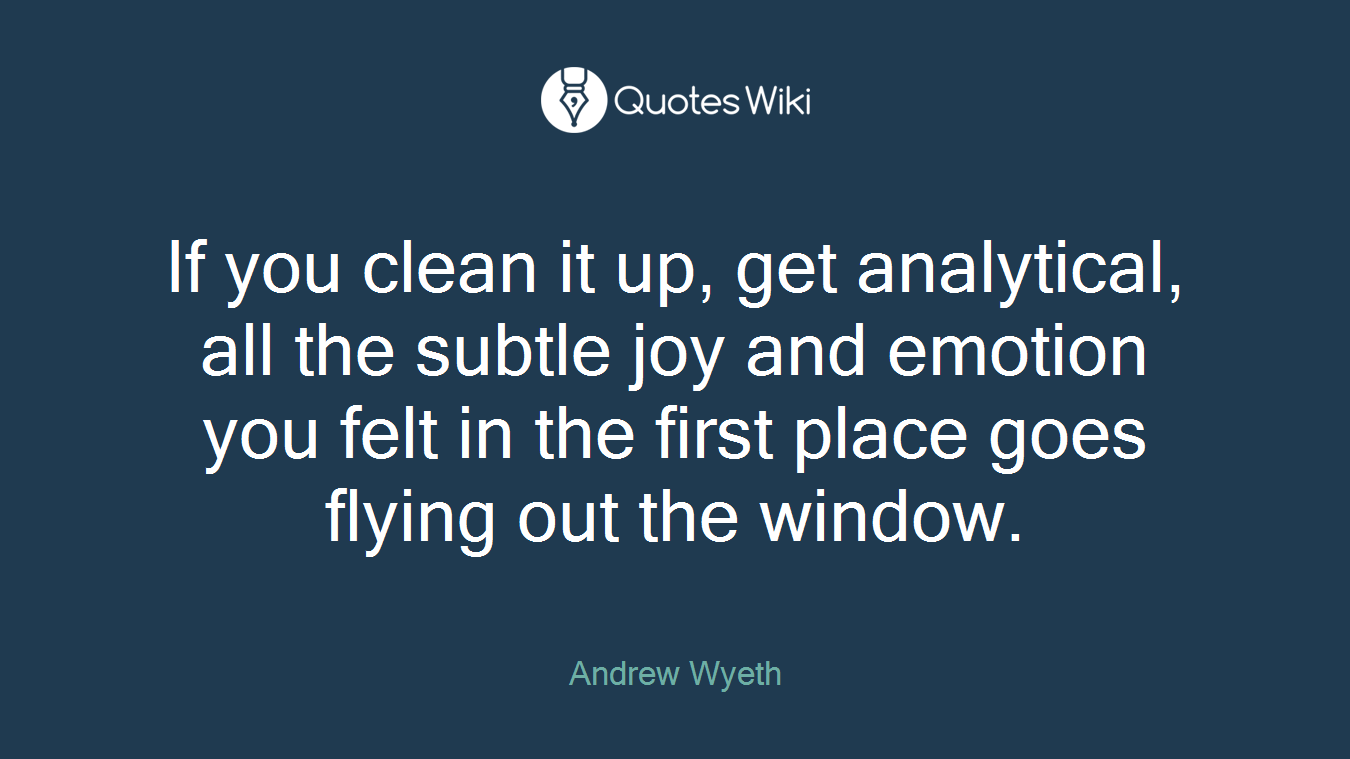 If you clean it up, get analytical, all the subtle joy and emotion you felt in the first place goes flying out the window.