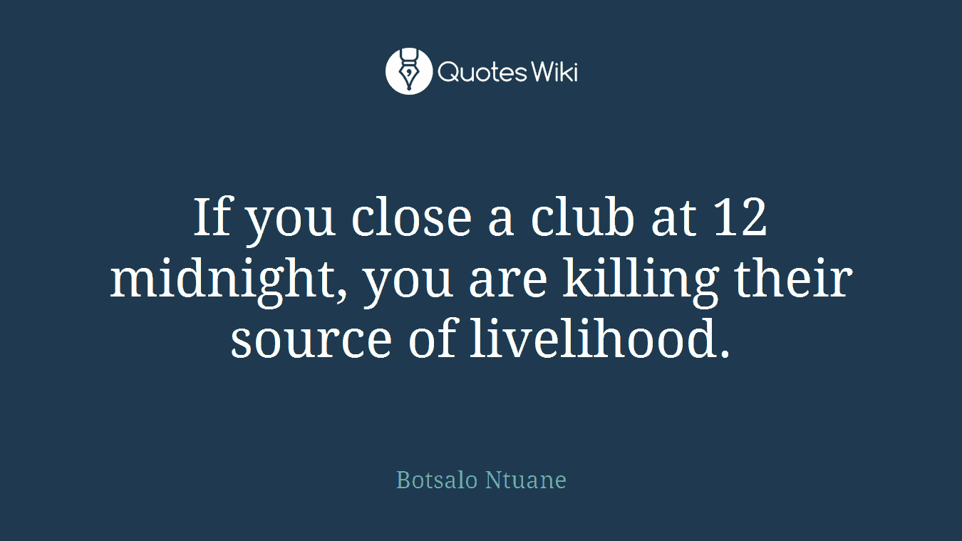 If you close a club at 12 midnight, you are killing their source of livelihood.