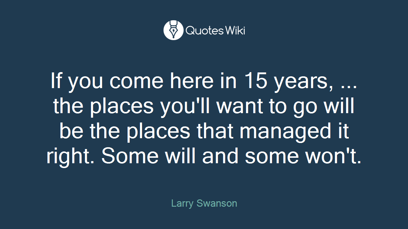 If you come here in 15 years, ... the places you'll want to go will be the places that managed it right. Some will and some won't.