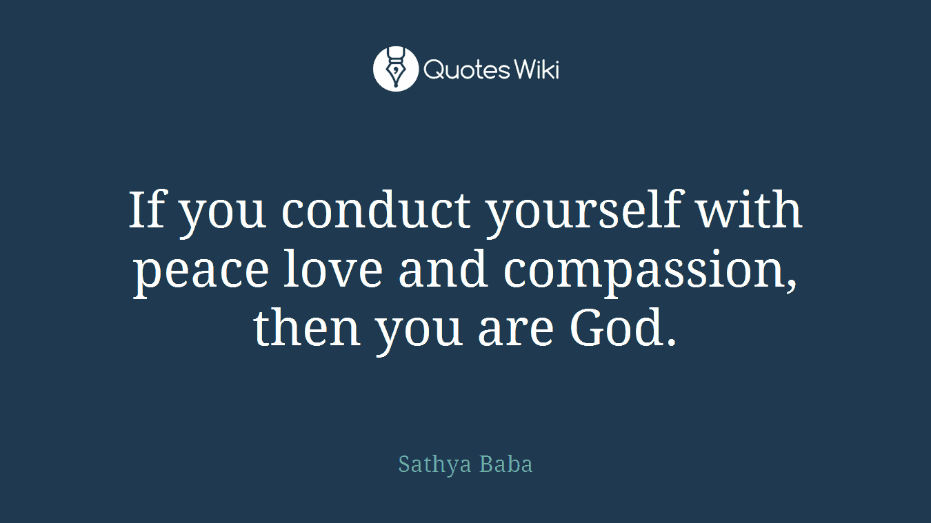 If you conduct yourself with peace love and compassion, then you are God.