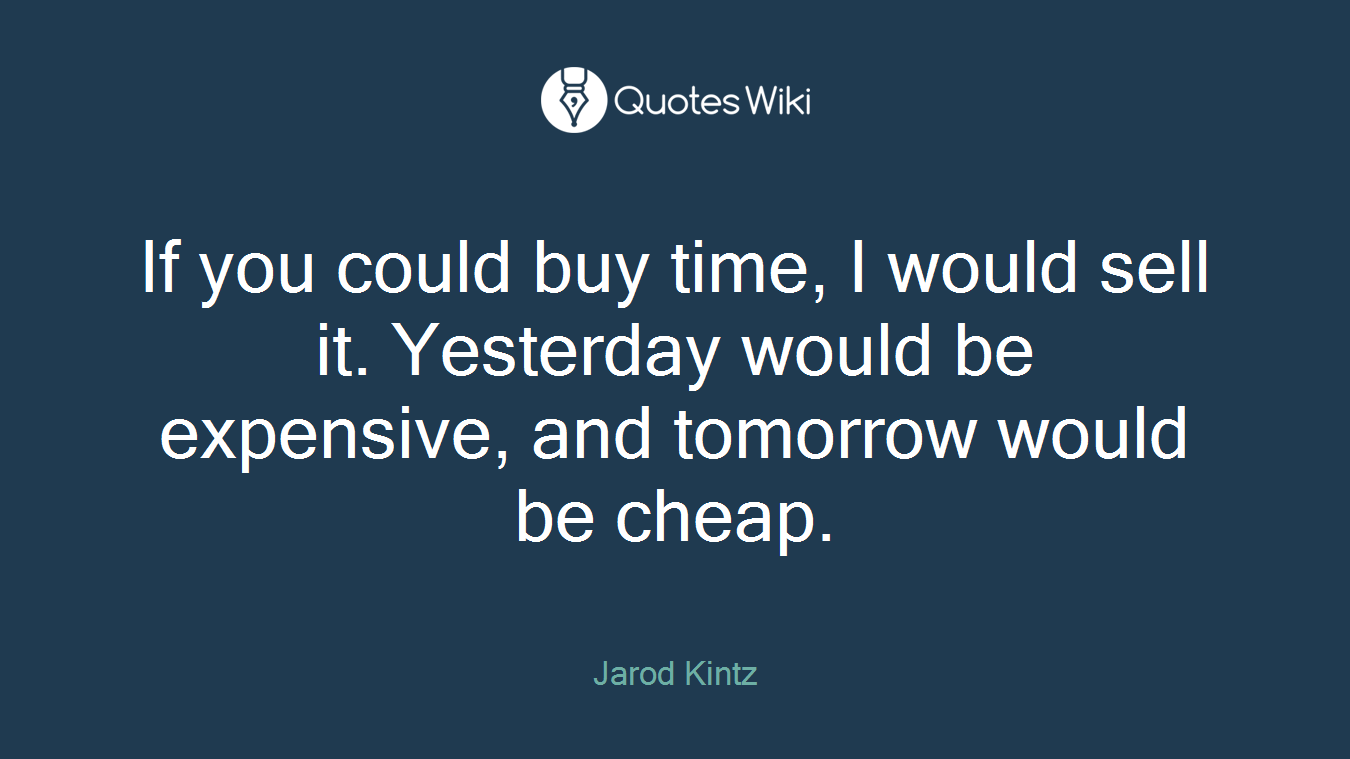 If you could buy time, I would sell it. Yesterday would be expensive, and tomorrow would be cheap.