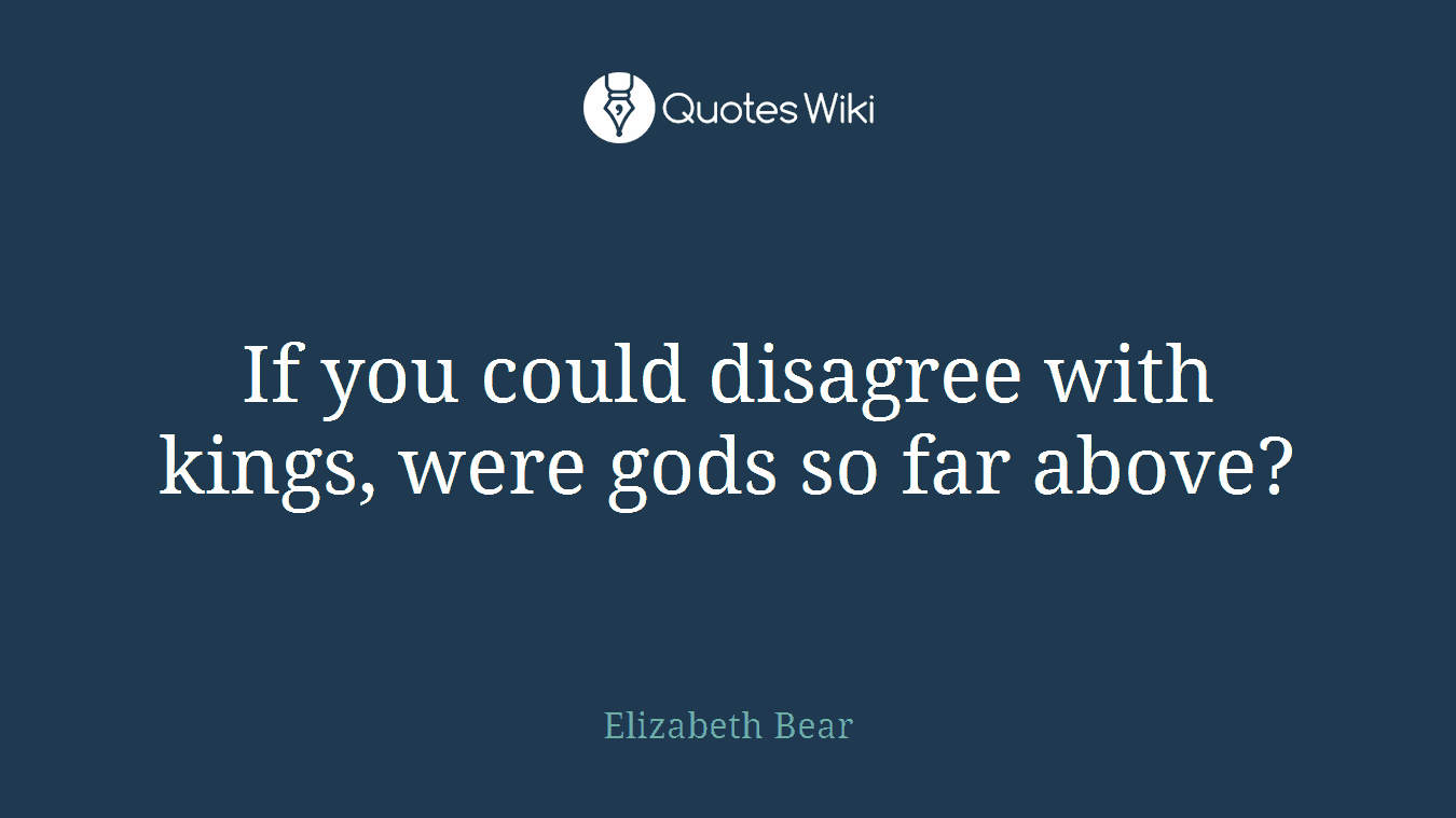 If you could disagree with kings, were gods so far above?