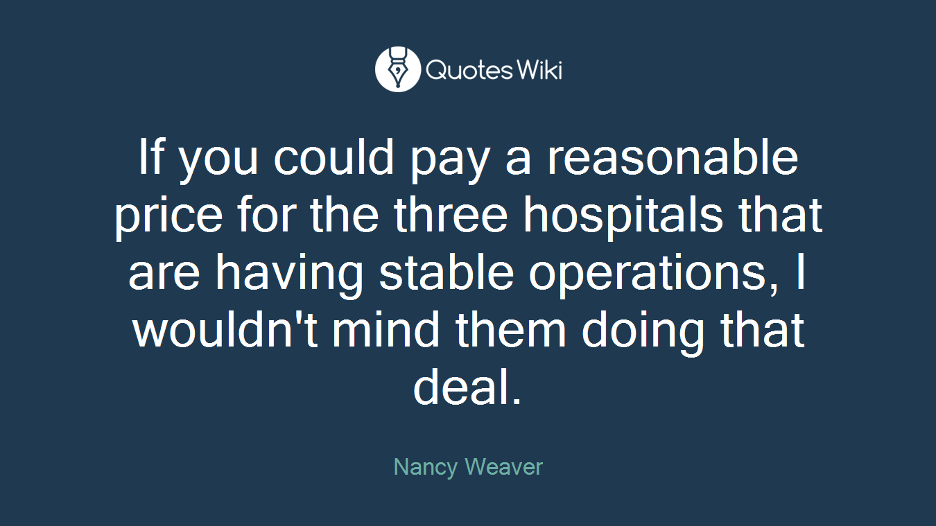 If you could pay a reasonable price for the three hospitals that are having stable operations, I wouldn't mind them doing that deal.