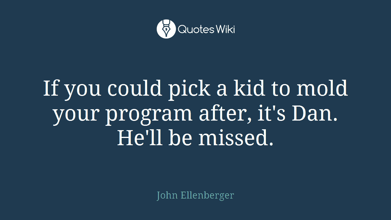 If you could pick a kid to mold your program after, it's Dan. He'll be missed.