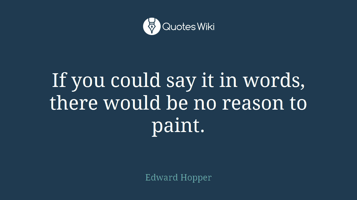 If you could say it in words, there would be no reason to paint.