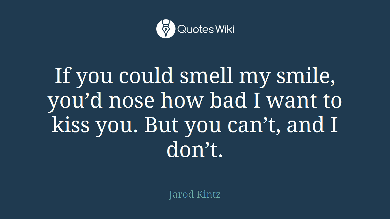 If you could smell my smile, you’d nose how bad I want to kiss you. But you can’t, and I don’t.