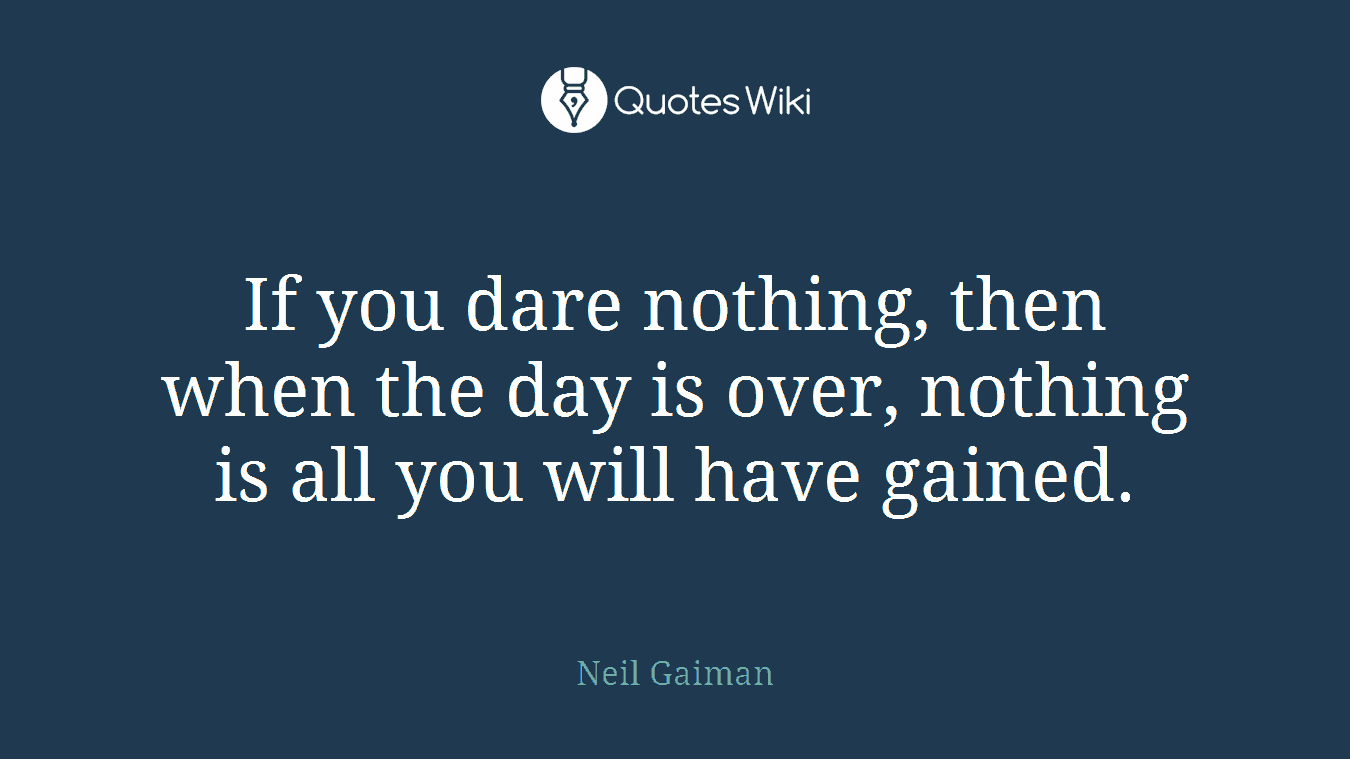 If you dare nothing, then when the day is over, nothing is all you will have gained.
