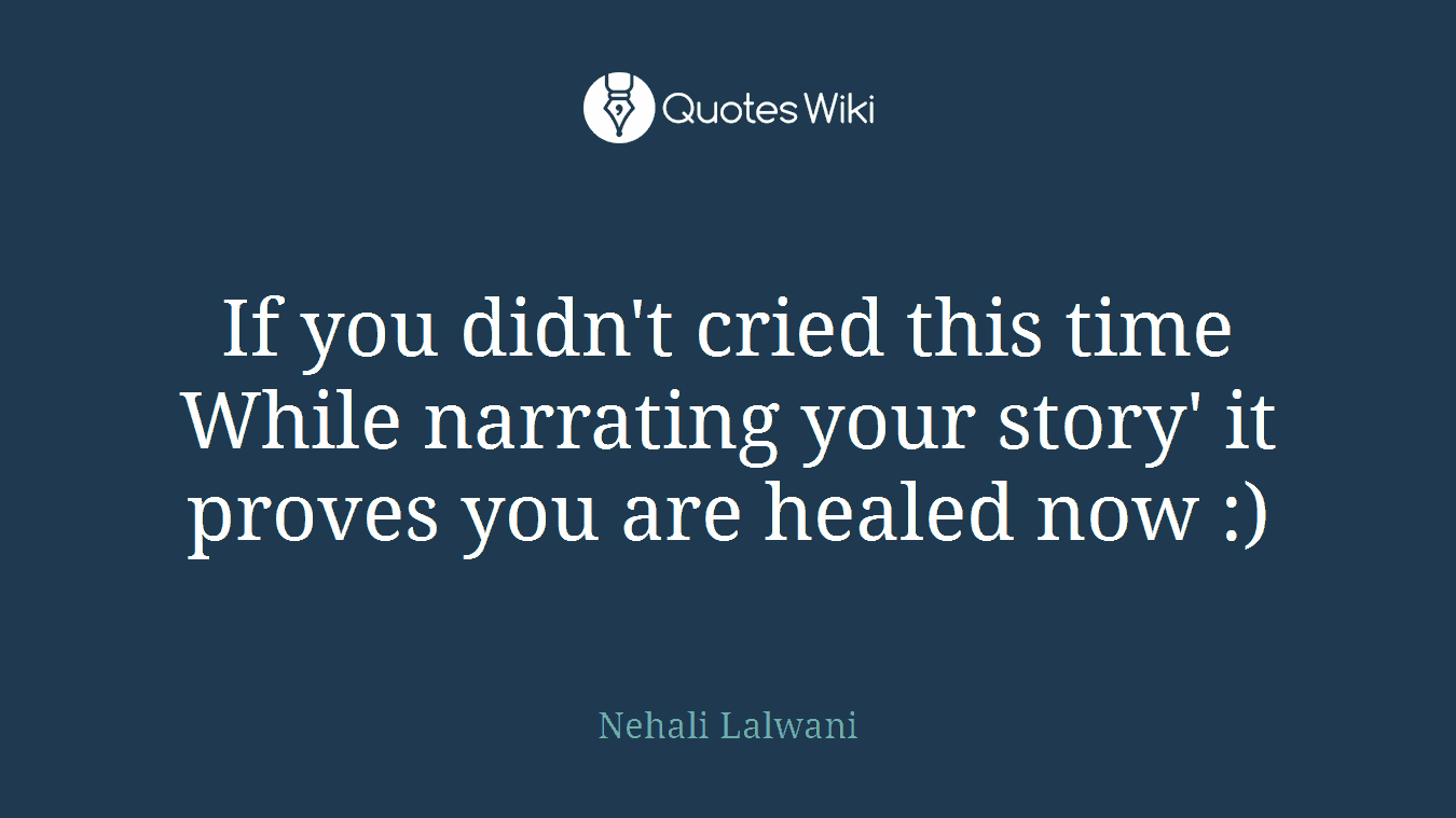If you didn't cried this time While narrating your story' it proves you are healed now :)